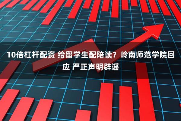 10倍杠杆配资 给留学生配陪读？岭南师范学院回应 严正声明辟谣