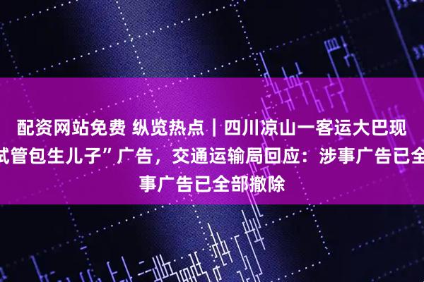 配资网站免费 纵览热点｜四川凉山一客运大巴现“三代试管包生儿子”广告，交通运输局回应：涉事广告已全部撤除