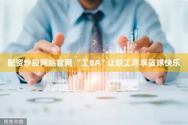 配资炒股网站官网 “工BA”让职工尽享篮球快乐