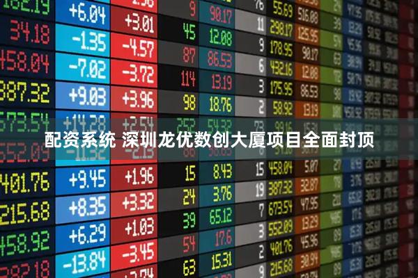 配资系统 深圳龙优数创大厦项目全面封顶