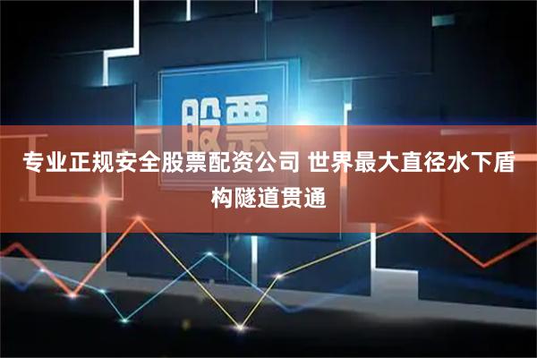 专业正规安全股票配资公司 世界最大直径水下盾构隧道贯通