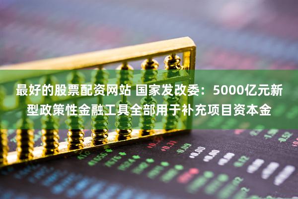 最好的股票配资网站 国家发改委：5000亿元新型政策性金融工具全部用于补充项目资本金