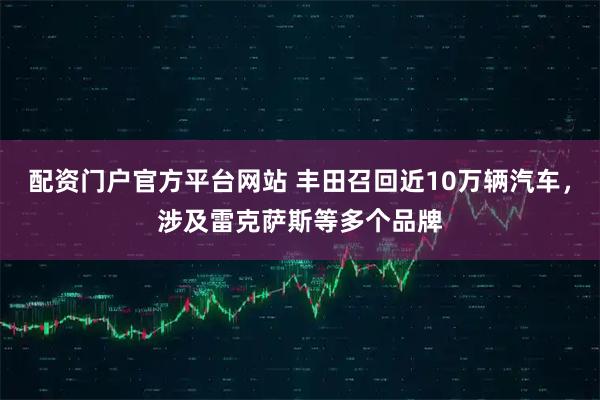 配资门户官方平台网站 丰田召回近10万辆汽车，涉及雷克萨斯等多个品牌