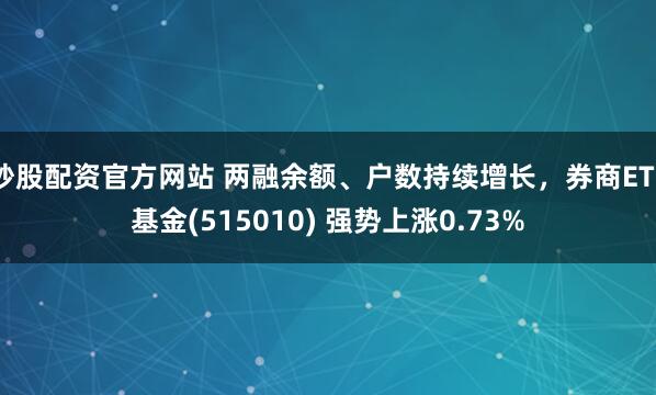 炒股配资官方网站 两融余额、户数持续增长，券商ETF基金(515010) 强势上涨0.73%