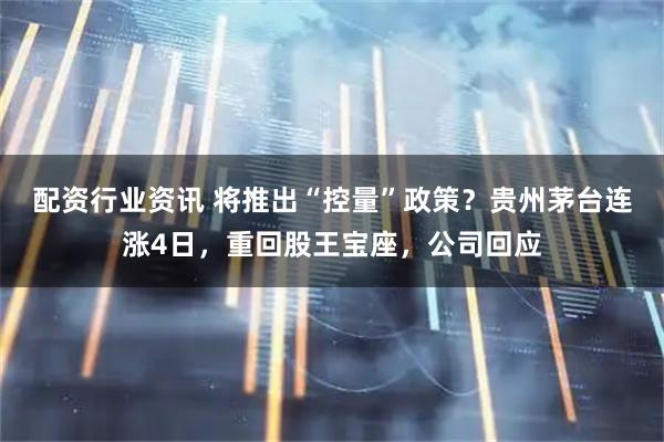 配资行业资讯 将推出“控量”政策？贵州茅台连涨4日，重回股王宝座，公司回应