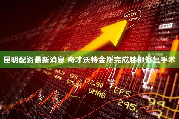 昆明配资最新消息 奇才沃特金斯完成膝部修复手术