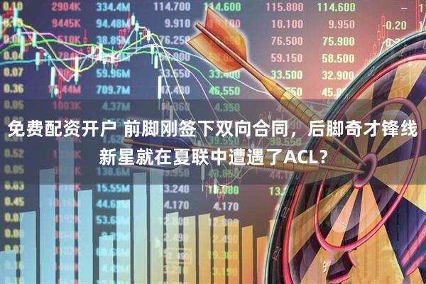 免费配资开户 前脚刚签下双向合同，后脚奇才锋线新星就在夏联中遭遇了ACL？