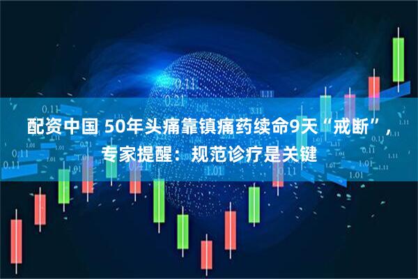 配资中国 50年头痛靠镇痛药续命9天“戒断”，专家提醒：规范诊疗是关键