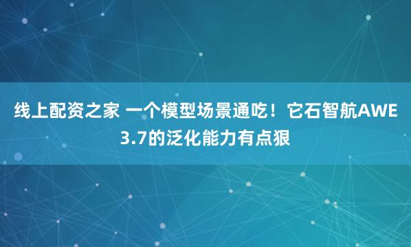 线上配资之家 一个模型场景通吃！它石智航AWE3.7的泛化能力有点狠