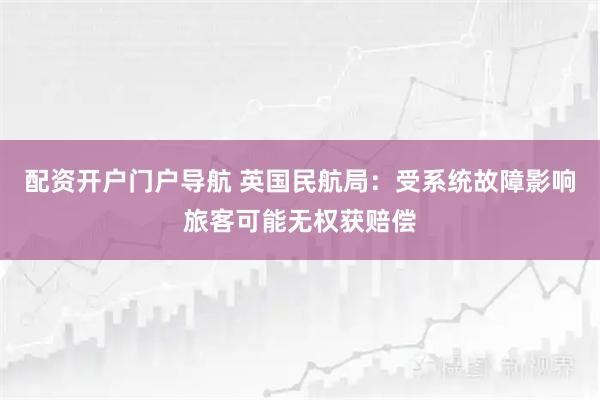 配资开户门户导航 英国民航局：受系统故障影响旅客可能无权获赔偿