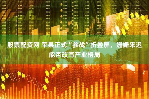 股票配资网 苹果正式“参战”折叠屏，姗姗来迟能否改写产业格局